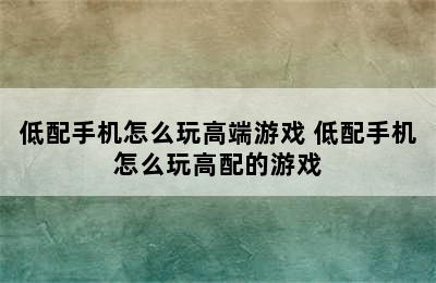 低配手机怎么玩高端游戏 低配手机怎么玩高配的游戏